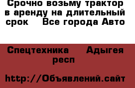 Срочно возьму трактор в аренду на длительный срок. - Все города Авто » Спецтехника   . Адыгея респ.